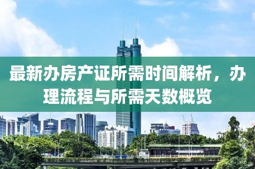 最新办房产证所需时间解析，办理流程与所需天数概览