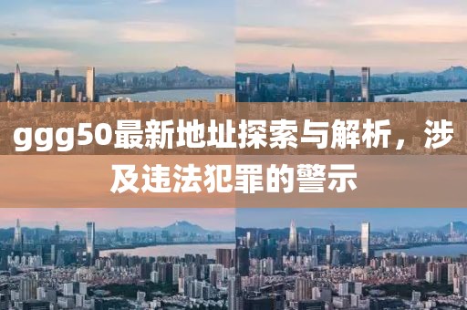 ggg50最新地址探索与解析，涉及违法犯罪的警示