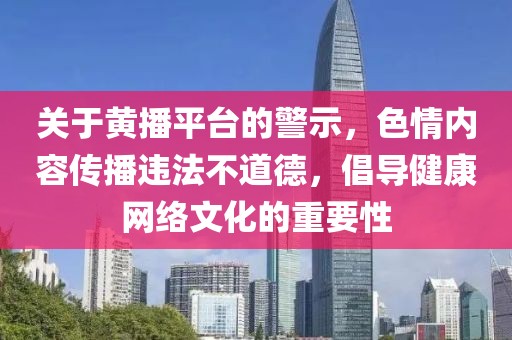 关于黄播平台的警示，色情内容传播违法不道德，倡导健康网络文化的重要性