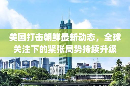美国打击朝鲜最新动态，全球关注下的紧张局势持续升级