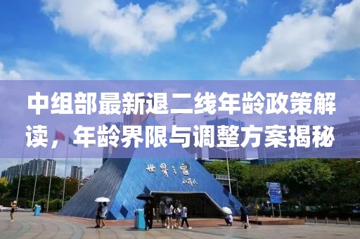 中组部最新退二线年龄政策解读，年龄界限与调整方案揭秘