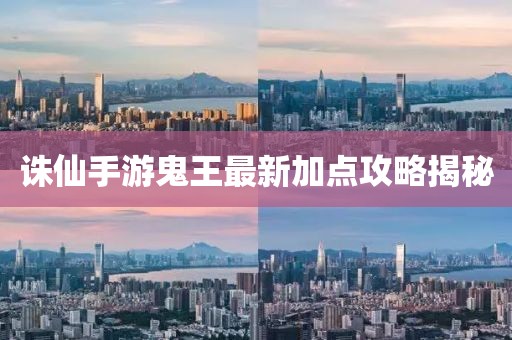 诛仙手游鬼王最新加点攻略揭秘