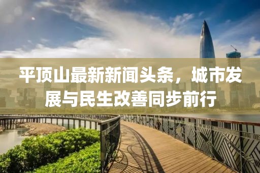 平顶山最新新闻头条，城市发展与民生改善同步前行