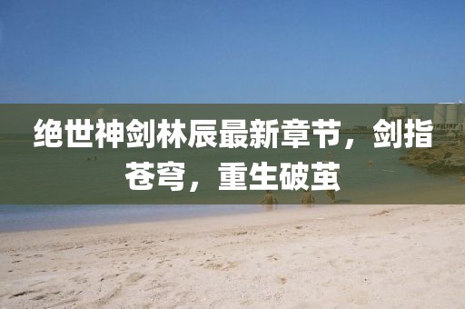 绝世神剑林辰最新章节，剑指苍穹，重生破茧