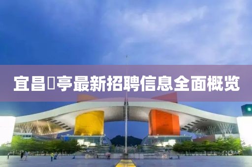 宜昌獀亭最新招聘信息全面概览