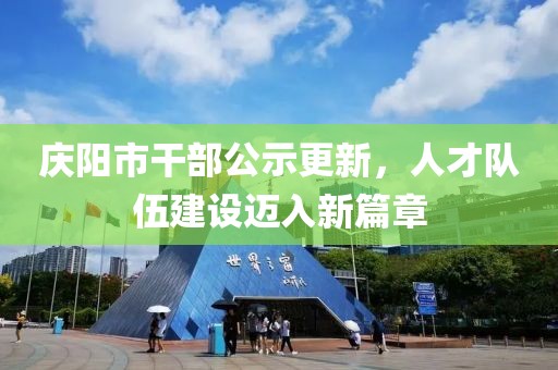 庆阳市干部公示更新，人才队伍建设迈入新篇章
