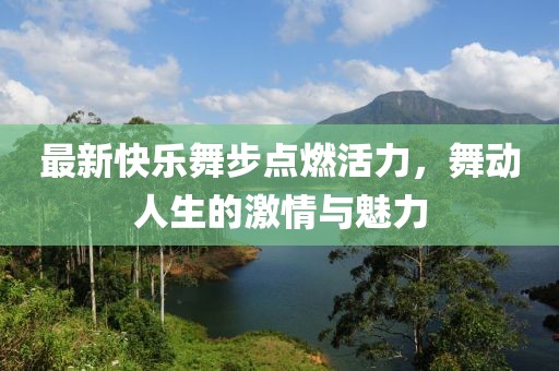 最新快乐舞步点燃活力，舞动人生的激情与魅力