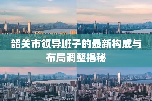 韶关市领导班子的最新构成与布局调整揭秘
