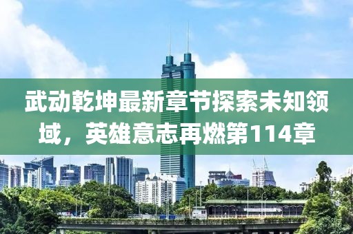 武动乾坤最新章节探索未知领域，英雄意志再燃第114章