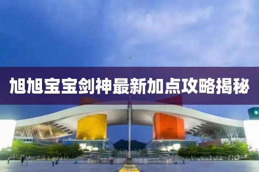 旭旭宝宝剑神最新加点攻略揭秘