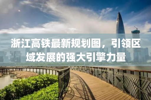 浙江高铁最新规划图，引领区域发展的强大引擎力量