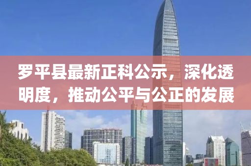 罗平县最新正科公示，深化透明度，推动公平与公正的发展