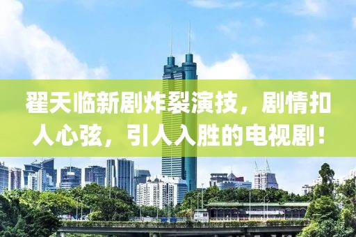 翟天临新剧炸裂演技，剧情扣人心弦，引人入胜的电视剧！