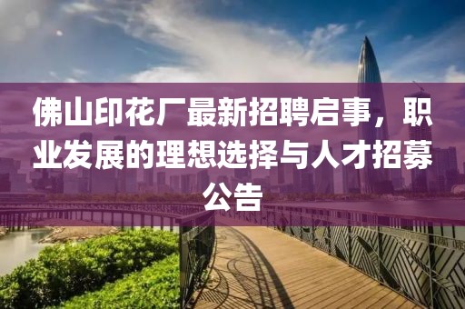 佛山印花厂最新招聘启事，职业发展的理想选择与人才招募公告