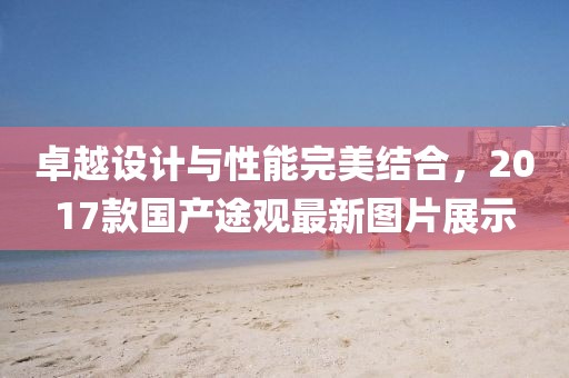 卓越设计与性能完美结合，2017款国产途观最新图片展示