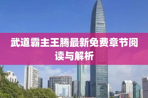 武道霸主王腾最新免费章节阅读与解析