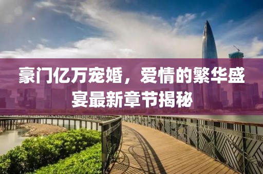 豪门亿万宠婚，爱情的繁华盛宴最新章节揭秘