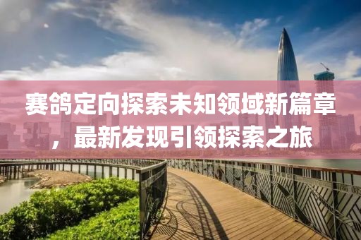赛鸽定向探索未知领域新篇章，最新发现引领探索之旅