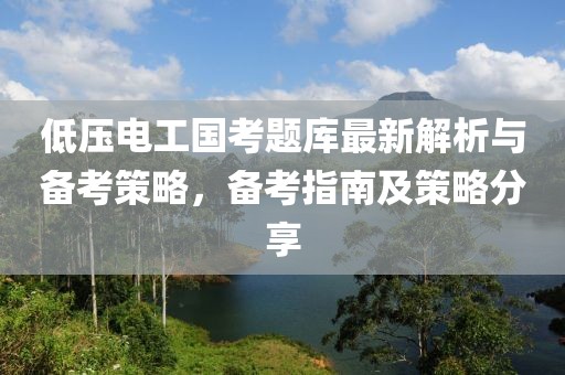 低压电工国考题库最新解析与备考策略，备考指南及策略分享