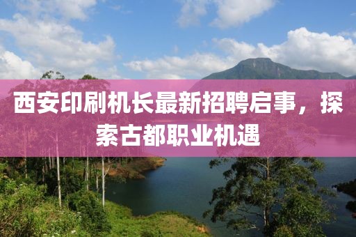 西安印刷机长最新招聘启事，探索古都职业机遇