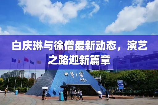 白庆琳与徐僧最新动态，演艺之路迎新篇章