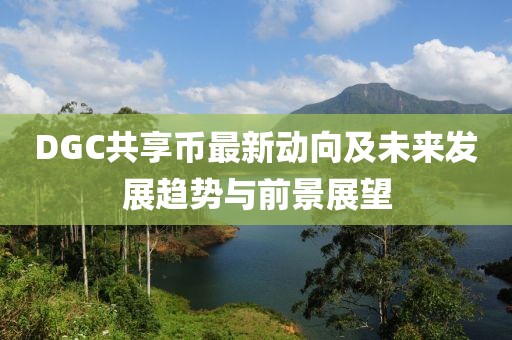 DGC共享币最新动向及未来发展趋势与前景展望