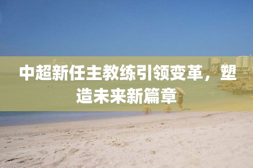 中超新任主教练引领变革，塑造未来新篇章
