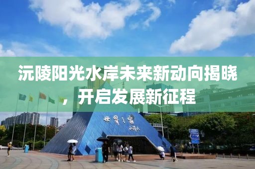 沅陵阳光水岸未来新动向揭晓，开启发展新征程