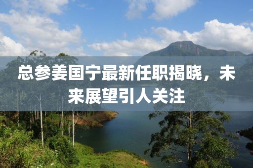 总参姜国宁最新任职揭晓，未来展望引人关注