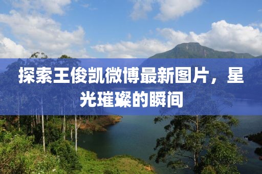 探索王俊凯微博最新图片，星光璀璨的瞬间