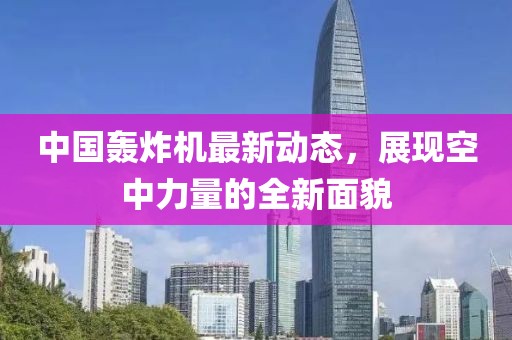 中国轰炸机最新动态，展现空中力量的全新面貌