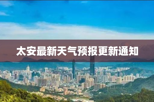 太安最新天气预报更新通知