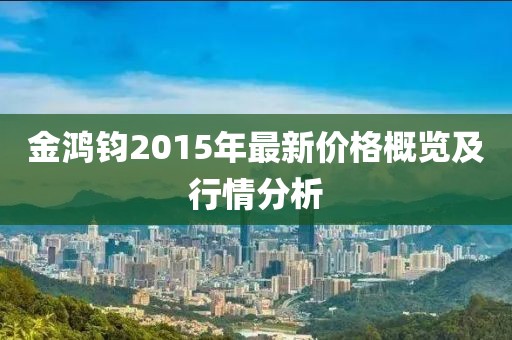 金鸿钧2015年最新价格概览及行情分析