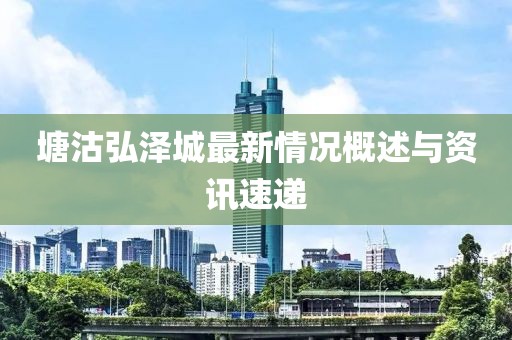 塘沽弘泽城最新情况概述与资讯速递