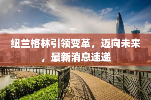纽兰格林引领变革，迈向未来，最新消息速递