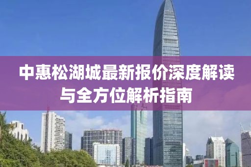 中惠松湖城最新报价深度解读与全方位解析指南