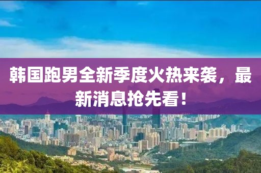 韩国跑男全新季度火热来袭，最新消息抢先看！