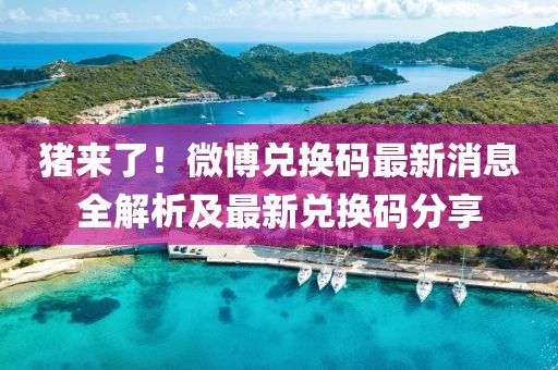 猪来了！微博兑换码最新消息全解析及最新兑换码分享