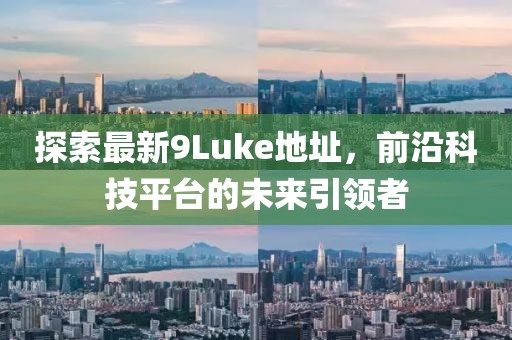 探索最新9Luke地址，前沿科技平台的未来引领者