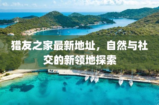 猎友之家最新地址，自然与社交的新领地探索