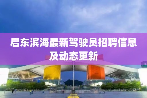 启东滨海最新驾驶员招聘信息及动态更新