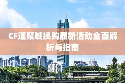 CF道聚城换购最新活动全面解析与指南