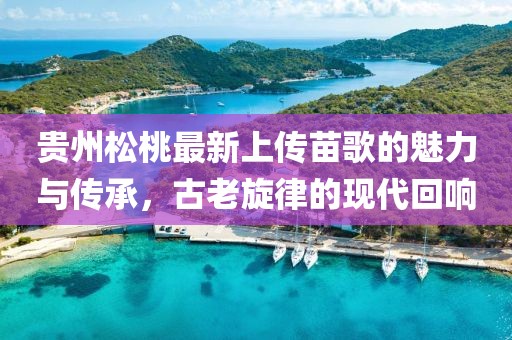 贵州松桃最新上传苗歌的魅力与传承，古老旋律的现代回响