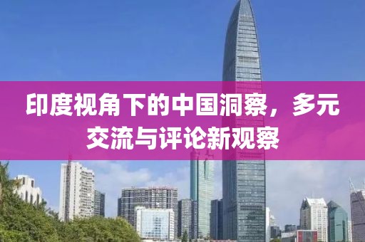 印度视角下的中国洞察，多元交流与评论新观察