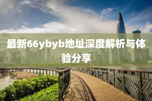 最新66ybyb地址深度解析与体验分享
