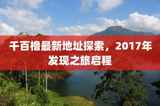 千百橹最新地址探索，2017年发现之旅启程