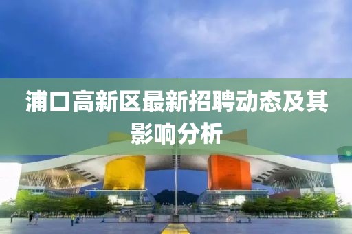 浦口高新区最新招聘动态及其影响分析