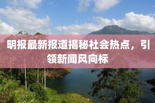 明报最新报道揭秘社会热点，引领新闻风向标