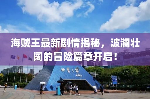 海贼王最新剧情揭秘，波澜壮阔的冒险篇章开启！