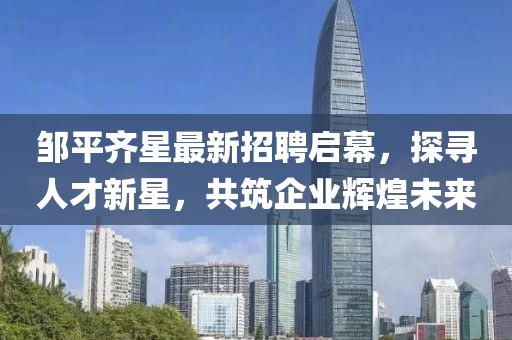 邹平齐星最新招聘启幕，探寻人才新星，共筑企业辉煌未来